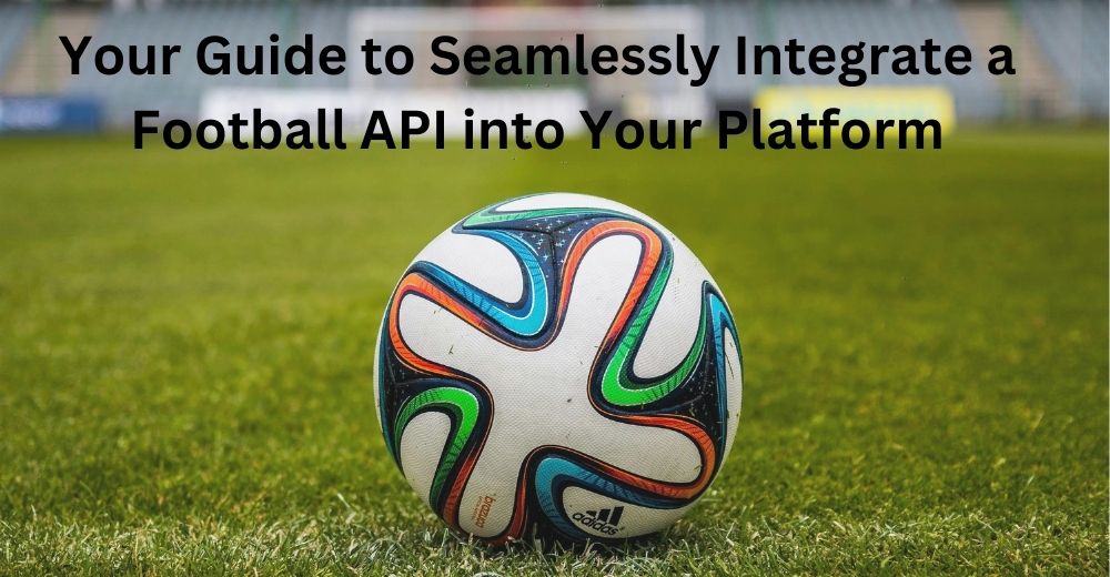 Your Guide to Seamlessly Integrate a Football API into Your Platform